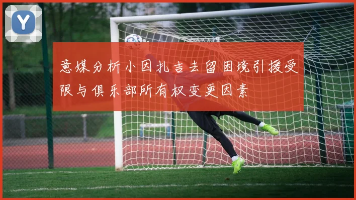 意媒分析小因扎吉去留困境引援受限与俱乐部所有权变更因素