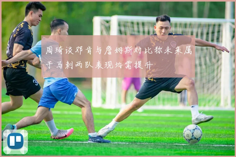 周琦谈邓肯与詹姆斯对比称未来属于马刺两队表现均需提升