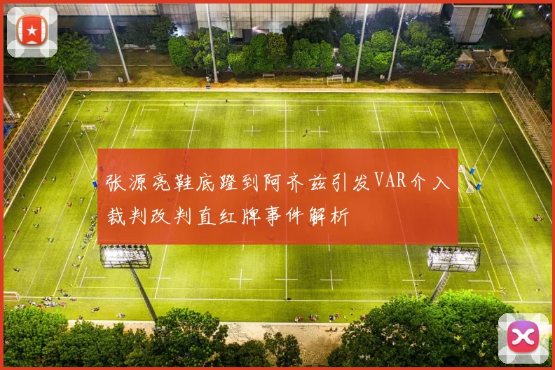 张源亮鞋底蹬到阿齐兹引发VAR介入裁判改判直红牌事件解析