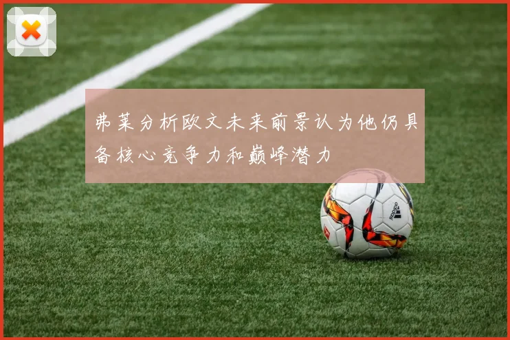 弗莱分析欧文未来前景认为他仍具备核心竞争力和巅峰潜力