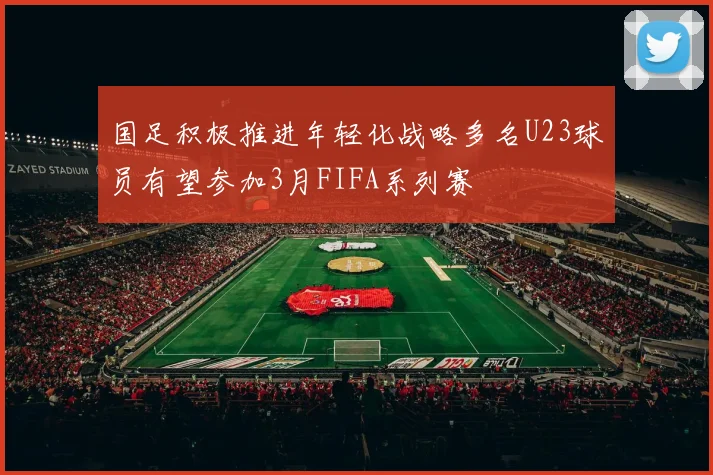 国足积极推进年轻化战略多名U23球员有望参加3月FIFA系列赛