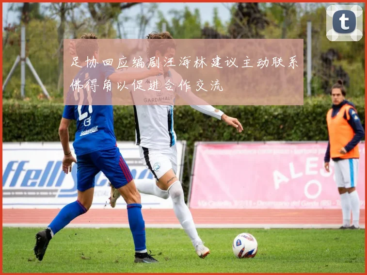 足协回应编剧汪海林建议主动联系佛得角以促进合作交流