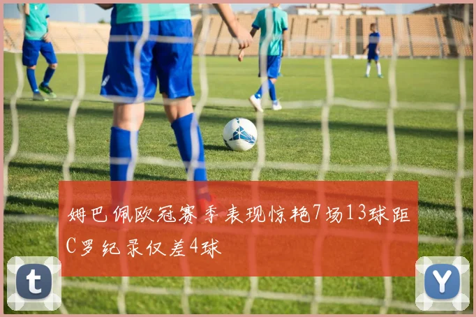 姆巴佩欧冠赛季表现惊艳7场13球距C罗纪录仅差4球