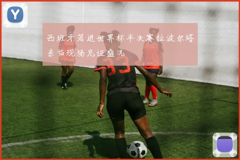 西班牙若进世界杯半决赛拉波尔塔亲临现场见证盛况