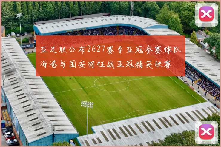 亚足联公布2627赛季亚冠参赛球队海港与国安将征战亚冠精英联赛
