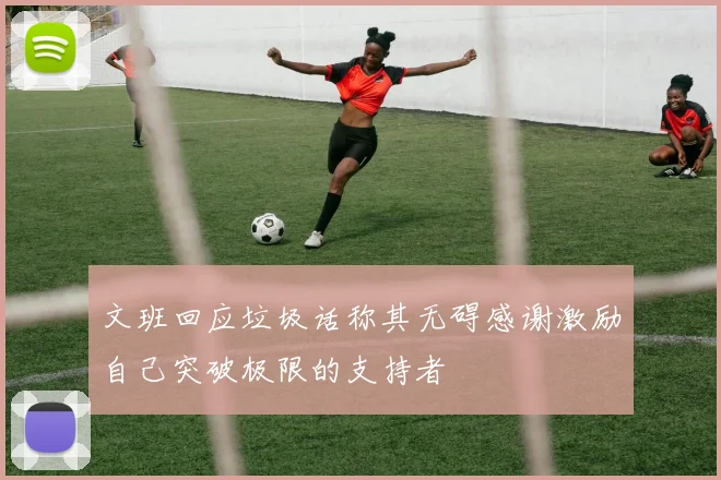 文班回应垃圾话称其无碍感谢激励自己突破极限的支持者