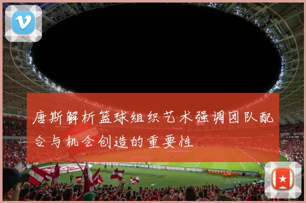 唐斯解析篮球组织艺术强调团队配合与机会创造的重要性