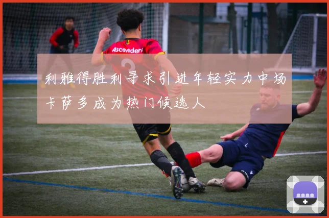 利雅得胜利寻求引进年轻实力中场卡萨多成为热门候选人
