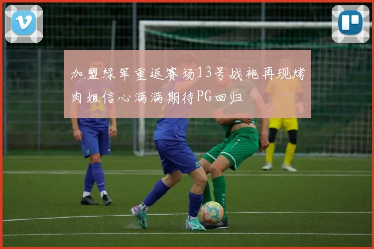 加盟绿军重返赛场13号战袍再现烤肉姐信心满满期待PG回归