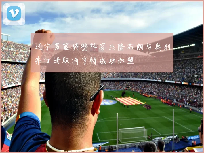 辽宁男篮调整阵容杰隆布朗与奥利弗注册取消亨特成功加盟