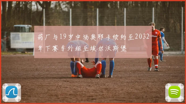 药厂与19岁中场奥耶卡续约至2032年下赛季外租至埃尔沃斯堡