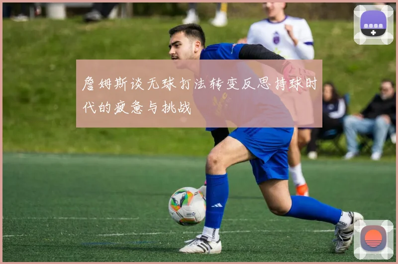 詹姆斯谈无球打法转变反思持球时代的疲惫与挑战