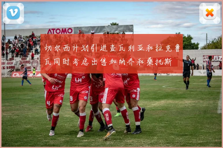 切尔西计划引进查瓦利亚和拉克鲁瓦同时考虑出售加纳乔和桑托斯