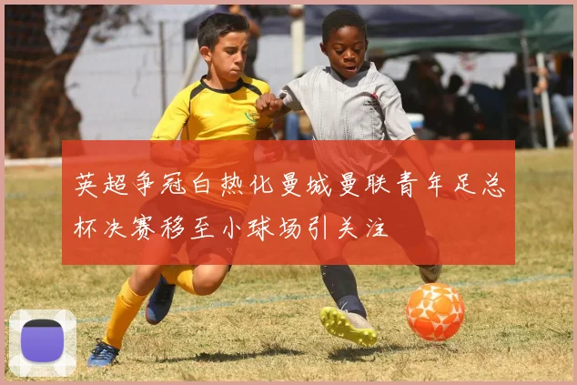 英超争冠白热化曼城曼联青年足总杯决赛移至小球场引关注