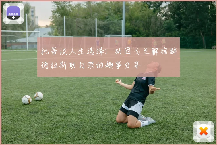 托蒂谈人生选择：纳因戈兰解宿醉德拉斯助打架的趣事分享