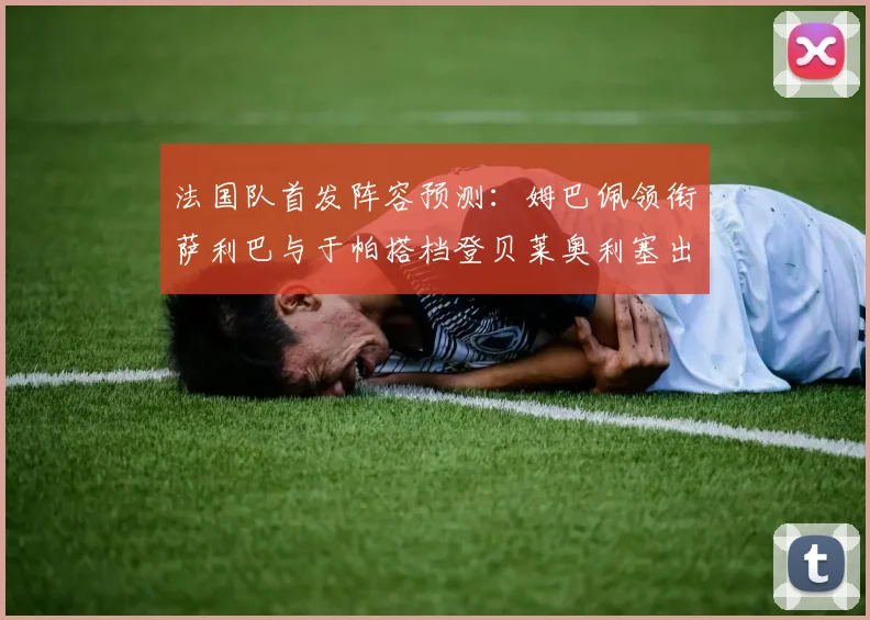 法国队首发阵容预测：姆巴佩领衔萨利巴与于帕搭档登贝莱奥利塞出战