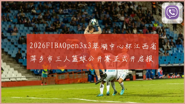 2026FIBAOpen3x3翠湖中心杯江西省萍乡市三人篮球公开赛正式开启报名通道