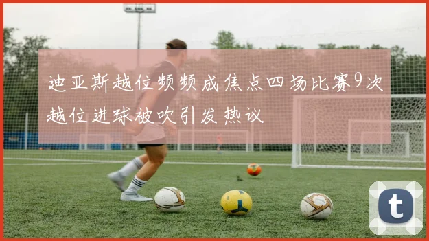 迪亚斯越位频频成焦点四场比赛9次越位进球被吹引发热议