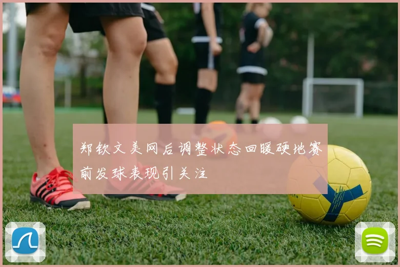 郑钦文美网后调整状态回暖硬地赛前发球表现引关注