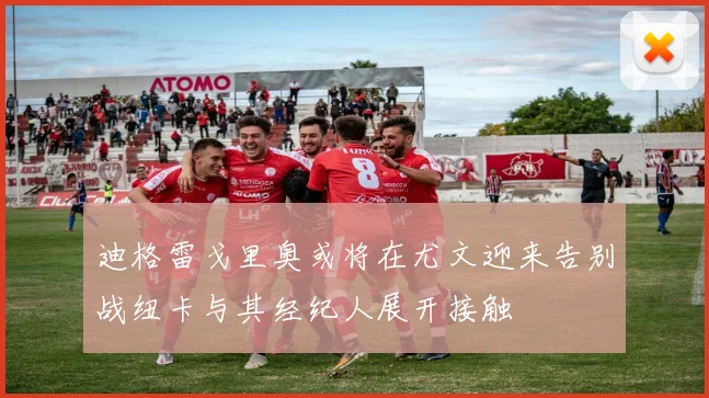 迪格雷戈里奥或将在尤文迎来告别战纽卡与其经纪人展开接触