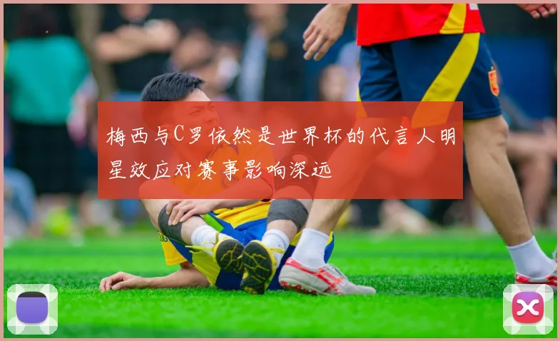 梅西与C罗依然是世界杯的代言人明星效应对赛事影响深远