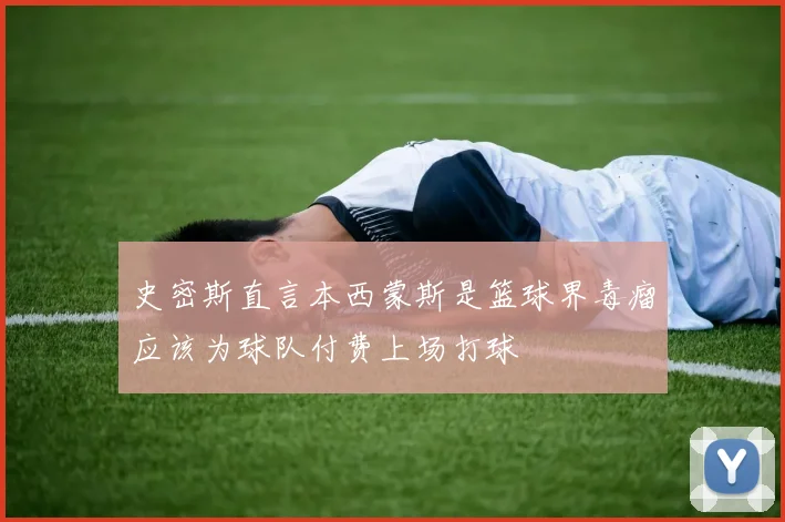 史密斯直言本西蒙斯是篮球界毒瘤应该为球队付费上场打球