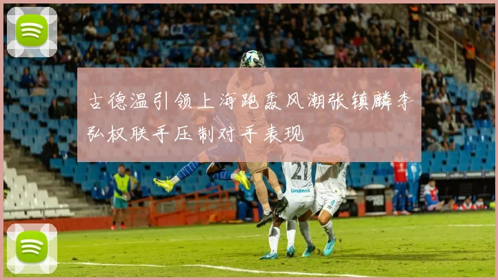 古德温引领上海跑轰风潮张镇麟李弘权联手压制对手表现