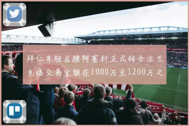 拜仁年轻后腰阿塞科正式转会法兰克福交易金额在1000万至1200万之间