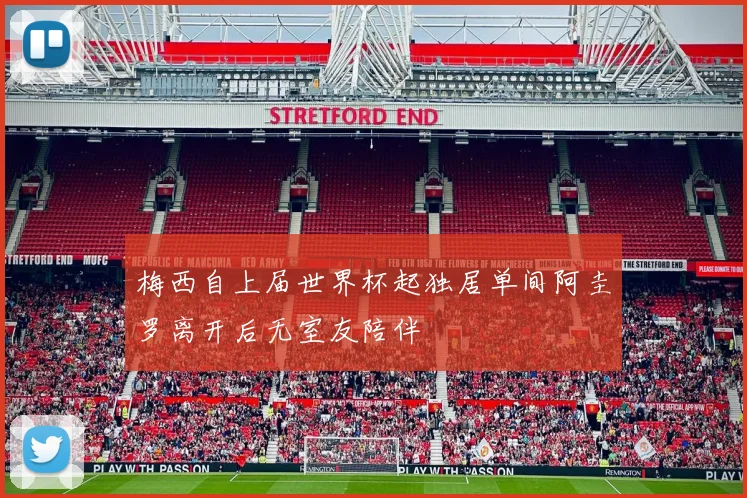 梅西自上届世界杯起独居单间阿圭罗离开后无室友陪伴