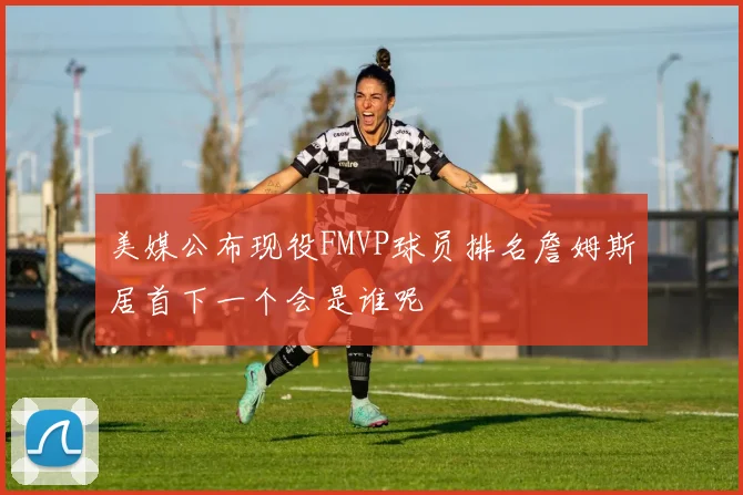 美媒公布现役FMVP球员排名詹姆斯居首下一个会是谁呢